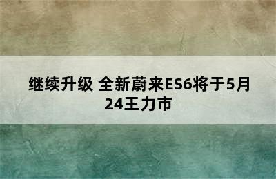 继续升级 全新蔚来ES6将于5月24王力市